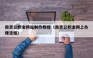 贵港南京公积金网站制作教程（南京公积金网上办理流程）