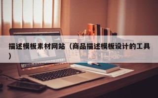 贵港描述模板素材网站（商品描述模板设计的工具）
