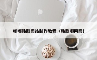 贵港嘟嘟韩剧网站制作教程（韩剧嘟网网）