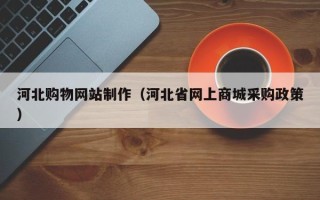 贵港河北购物网站制作（河北省网上商城采购政策）