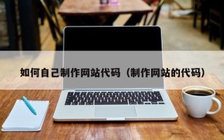 贵港如何自己制作网站代码（制作网站的代码）