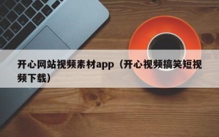 贵港开心网站视频素材app（开心视频搞笑短视频下载）
