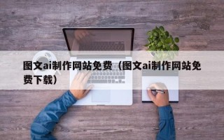 贵港图文ai制作网站免费（图文ai制作网站免费下载）