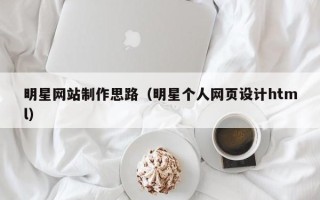 贵港明星网站制作思路（明星个人网页设计html）