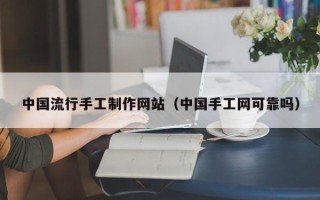 贵港中国流行手工制作网站（中国手工网可靠吗）